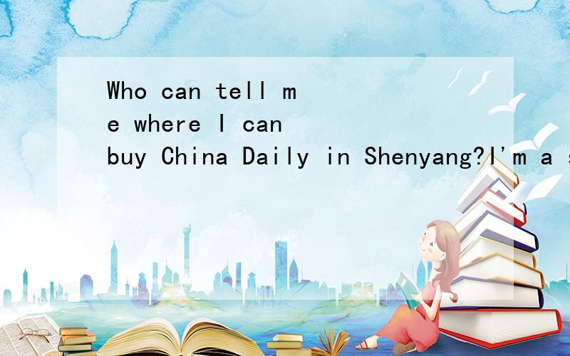 Who can tell me where I can buy China Daily in Shenyang?I'm a student and I want learn more .