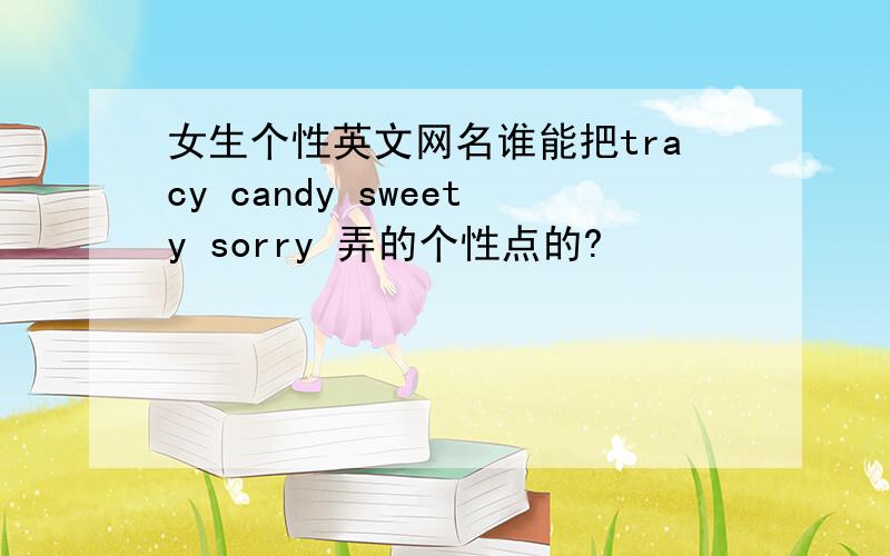 女生个性英文网名谁能把tracy candy sweety sorry 弄的个性点的?