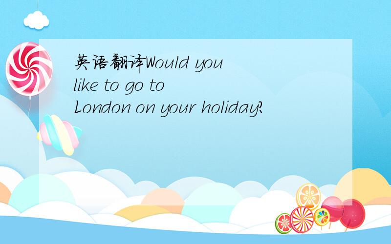 英语翻译Would you like to go to London on your holiday?
