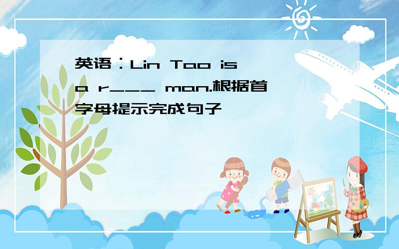 英语：Lin Tao is a r___ man.根据首字母提示完成句子