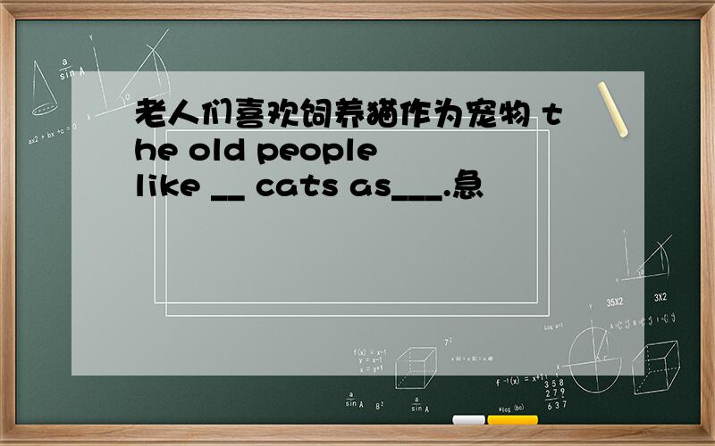 老人们喜欢饲养猫作为宠物 the old people like __ cats as___.急
