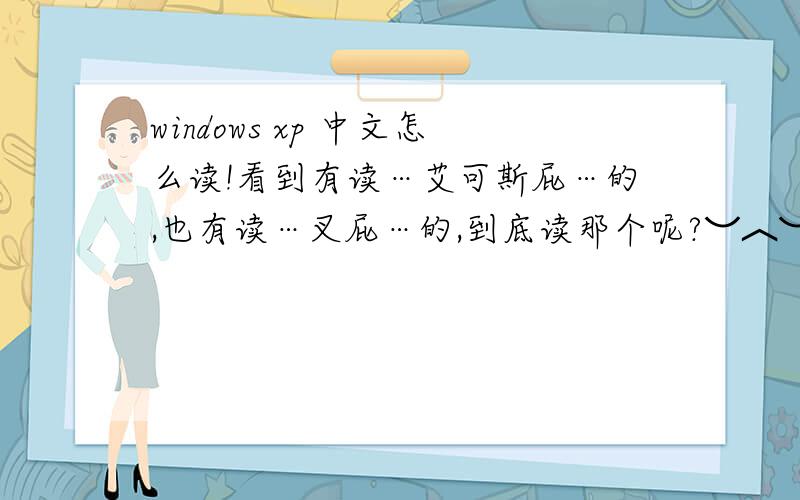 windows xp 中文怎么读!看到有读…艾可斯屁…的,也有读…叉屁…的,到底读那个呢?︶︿︶有人说x是罗马字符…