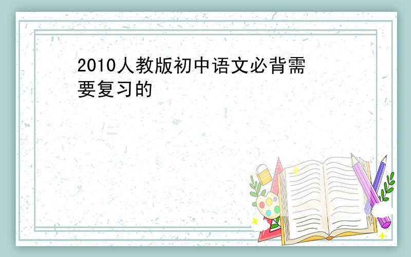 2010人教版初中语文必背需要复习的