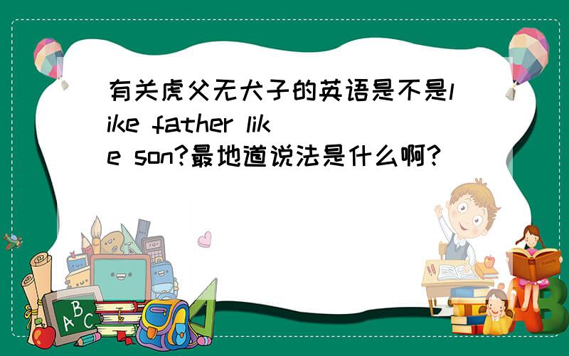 有关虎父无犬子的英语是不是like father like son?最地道说法是什么啊?