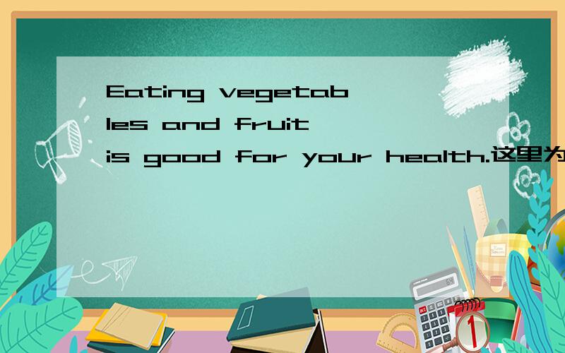 Eating vegetables and fruit is good for your health.这里为什么是“is”,还有vegetable不是不可数吗?