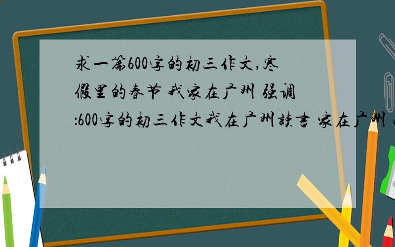 求一篇600字的初三作文,寒假里的春节 我家在广州 强调：600字的初三作文我在广州读书 家在广州 而且还在同一个区同一个镇