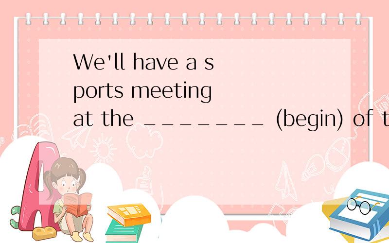 We'll have a sports meeting at the _______ (begin) of this term.