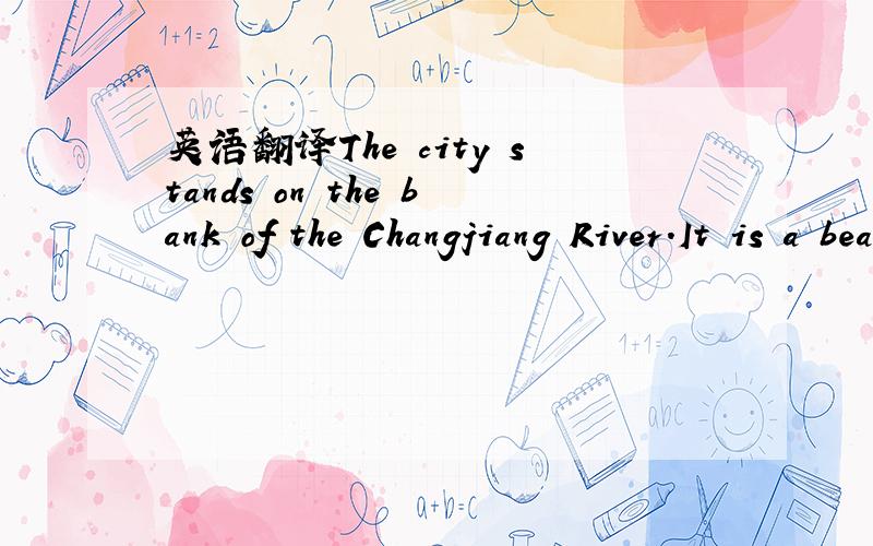 英语翻译The city stands on the bank of the Changjiang River.It is a beautiful place for people to live in.