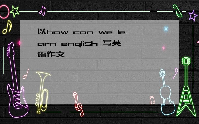 以how can we learn english 写英语作文