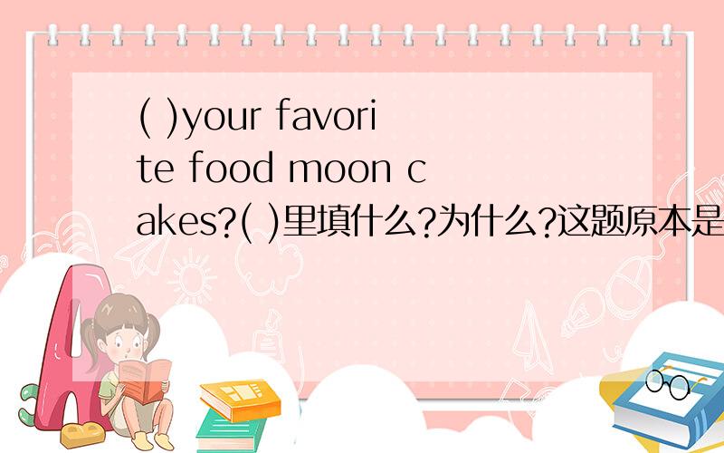 ( )your favorite food moon cakes?( )里填什么?为什么?这题原本是改错，be动词用的就是are，所以听你们这么一说很纳闷，