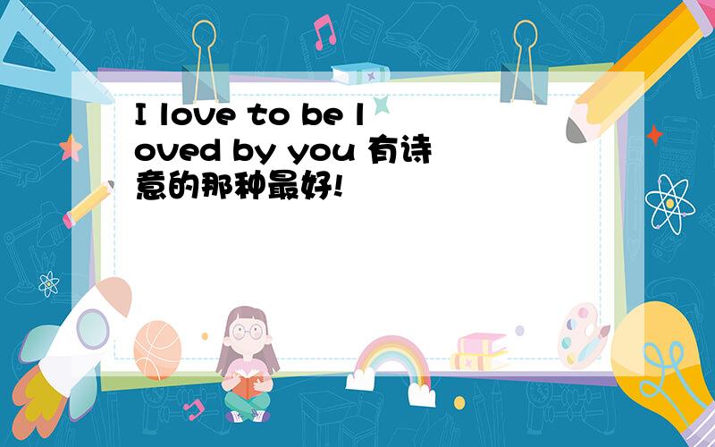 I love to be loved by you 有诗意的那种最好!