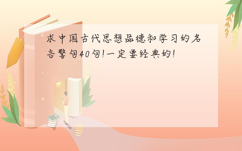 求中国古代思想品德和学习的名言警句40句!一定要经典的!