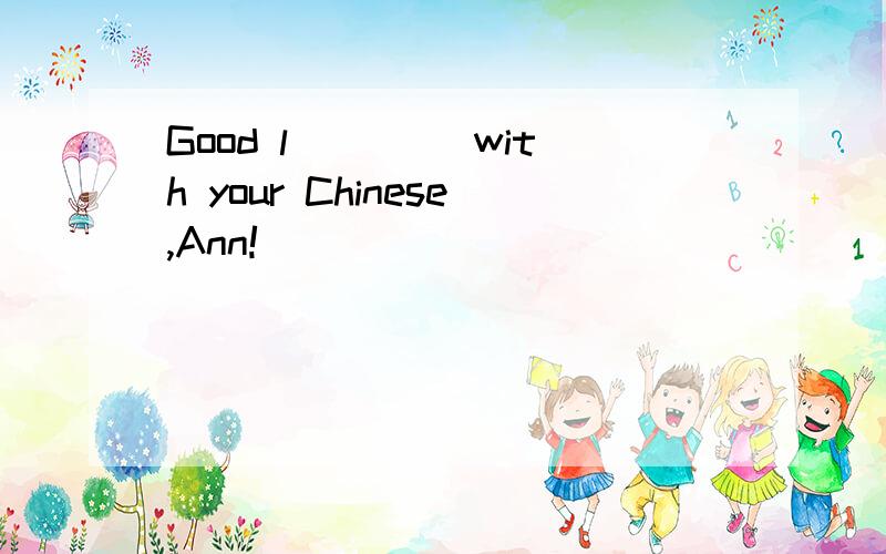 Good l____ with your Chinese,Ann!