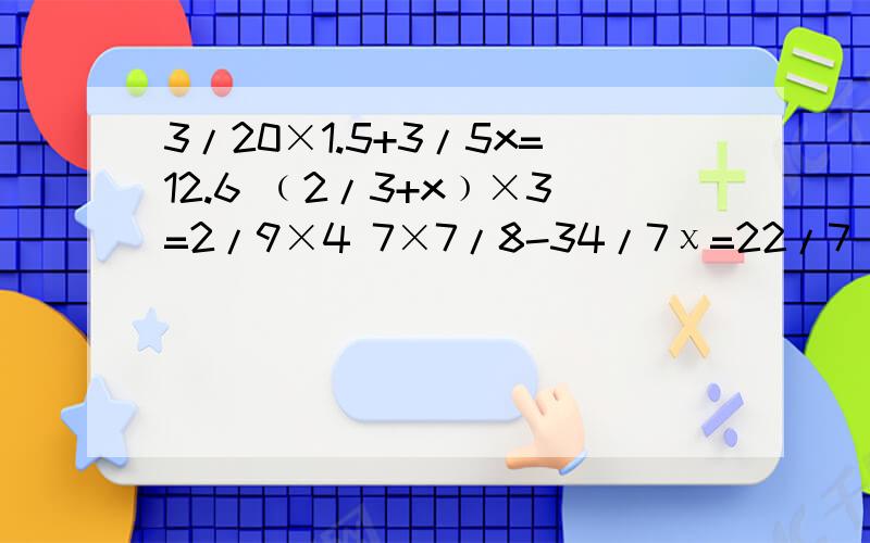 3/20×1.5+3/5x=12.6 ﹙2/3+x﹚×3=2/9×4 7×7/8-34/7χ=22/7