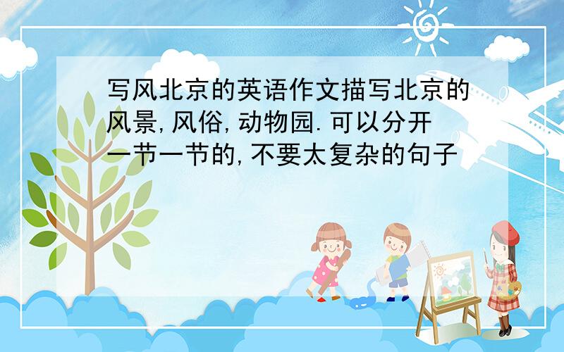 写风北京的英语作文描写北京的风景,风俗,动物园.可以分开一节一节的,不要太复杂的句子