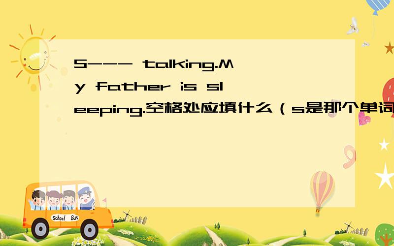 S--- talking.My father is sleeping.空格处应填什么（s是那个单词的首字母）.