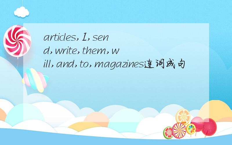 articles,I,send,write,them,will,and,to,magazines连词成句