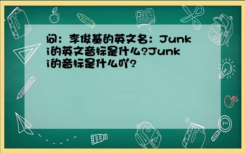 问：李俊基的英文名：Junki的英文音标是什么?Junki的音标是什么吖?