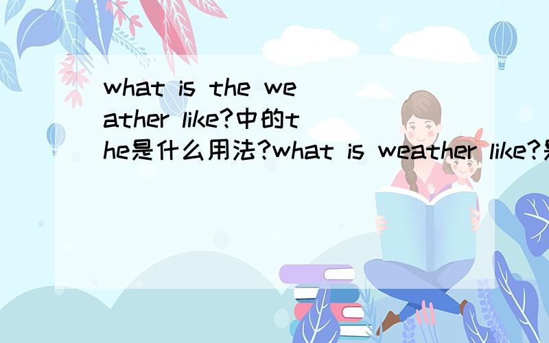 what is the weather like?中的the是什么用法?what is weather like?是否正确,天气如果不是特指某个地方呢?将the去掉行不行?