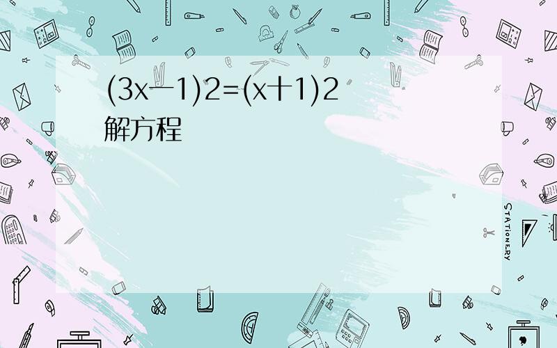 (3x一1)2=(x十1)2解方程