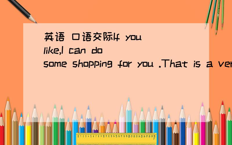 英语 口语交际If you like,I can do some shopping for you .That is a very kind ----a.offer b.suggestion c.service d.point