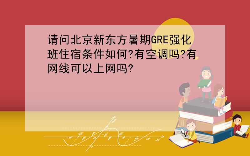 请问北京新东方暑期GRE强化班住宿条件如何?有空调吗?有网线可以上网吗?
