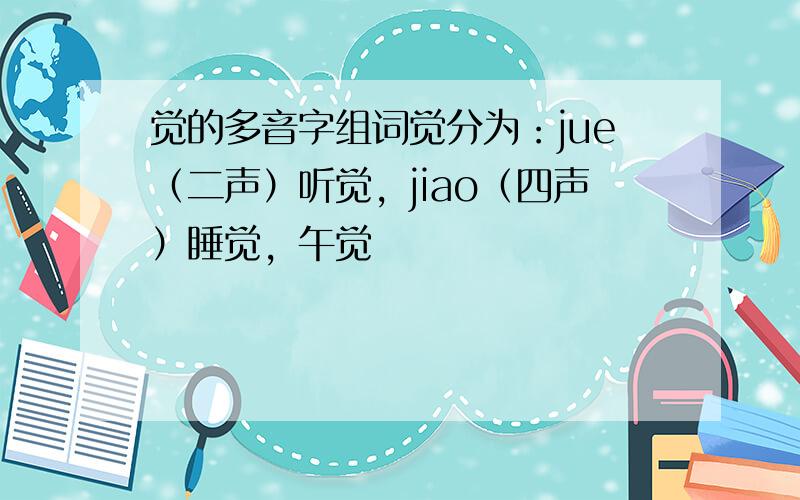 觉的多音字组词觉分为：jue（二声）听觉，jiao（四声）睡觉，午觉
