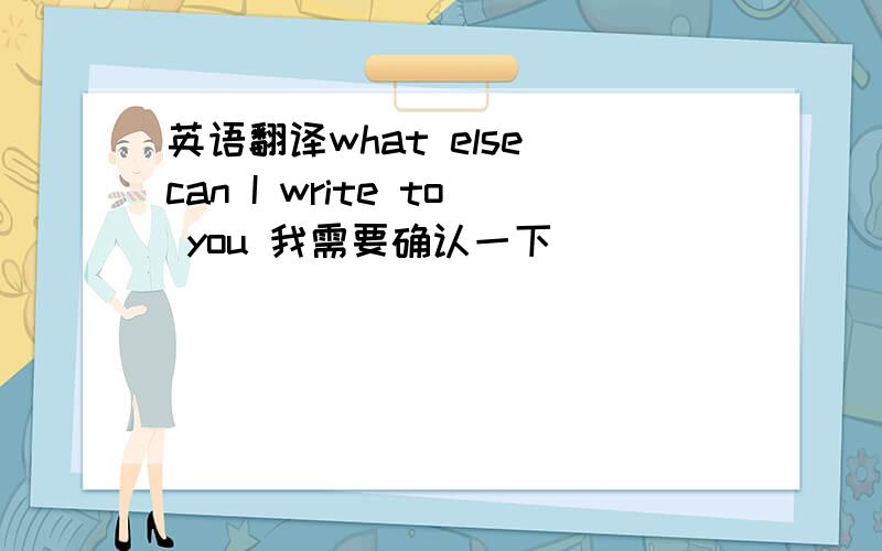 英语翻译what else can I write to you 我需要确认一下