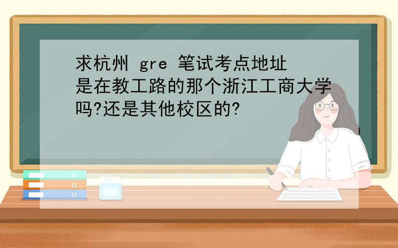 求杭州 gre 笔试考点地址是在教工路的那个浙江工商大学吗?还是其他校区的?