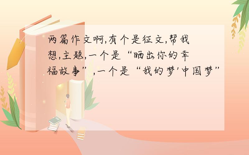 两篇作文啊,有个是征文,帮我想,主题,一个是“晒出你的幸福故事”,一个是“我的梦'中国梦”