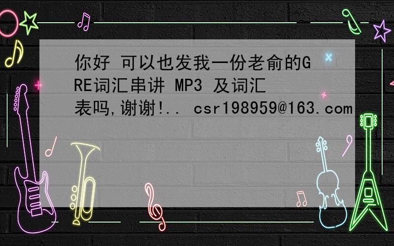 你好 可以也发我一份老俞的GRE词汇串讲 MP3 及词汇表吗,谢谢!.. csr198959@163.com