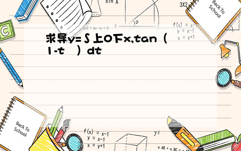 求导y=∫上0下x,tan（1-t³）dt
