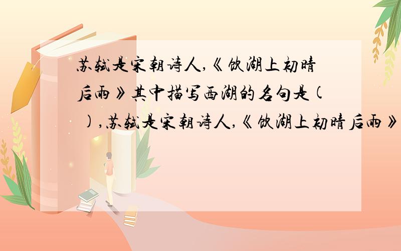 苏轼是宋朝诗人,《饮湖上初晴后雨》其中描写西湖的名句是( ),苏轼是宋朝诗人,《饮湖上初晴后雨》其中描写西湖的名句是( ),( )他写的诗《题西林壁》中的两句( ),( )常用来说明“当局者迷,