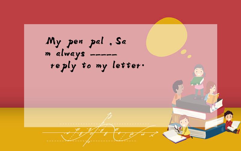 My pen pal ,Sam always _____ reply to my letter.