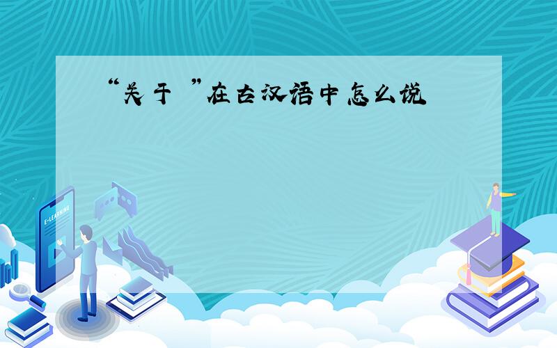 “关于 ”在古汉语中怎么说