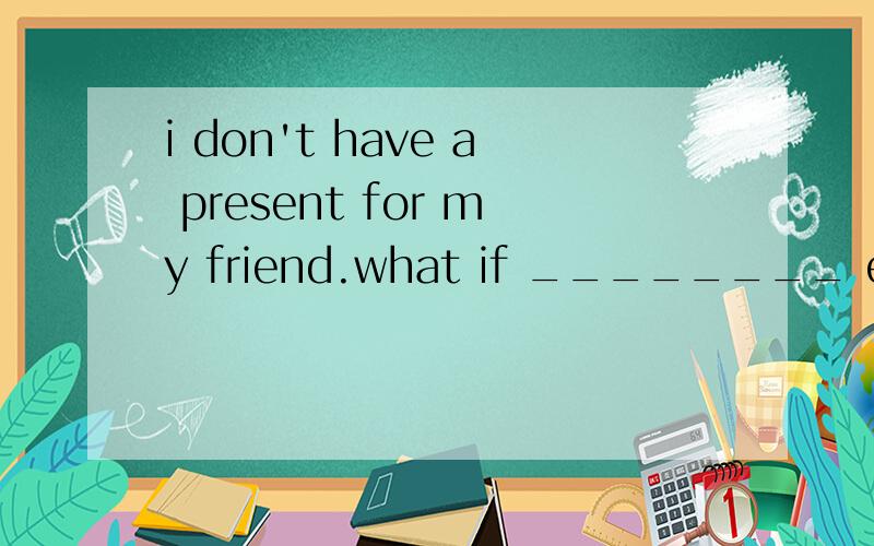 i don't have a present for my friend.what if ________ else brings a present?A.anybody B.nobody C.everyone D.none并翻译)