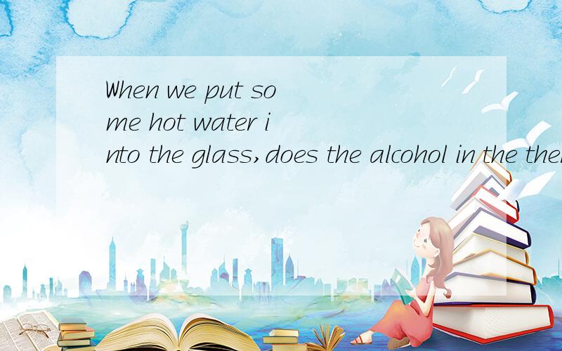 When we put some hot water into the glass,does the alcohol in the thermometer rise or fall?