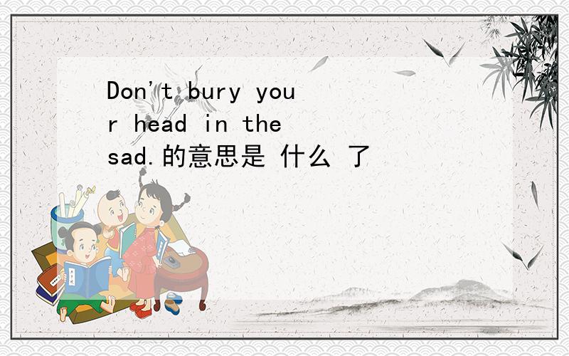 Don't bury your head in the sad.的意思是 什么 了