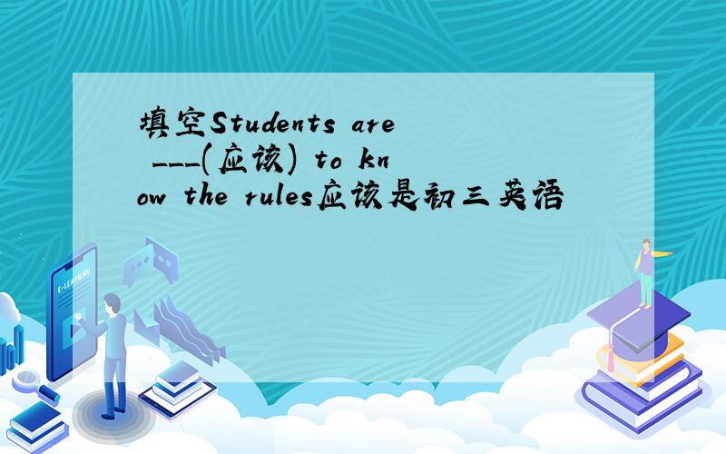 填空Students are ___(应该) to know the rules应该是初三英语