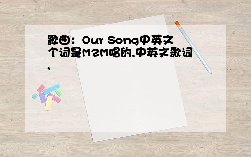歌曲：Our Song中英文个词是M2M唱的,中英文歌词,
