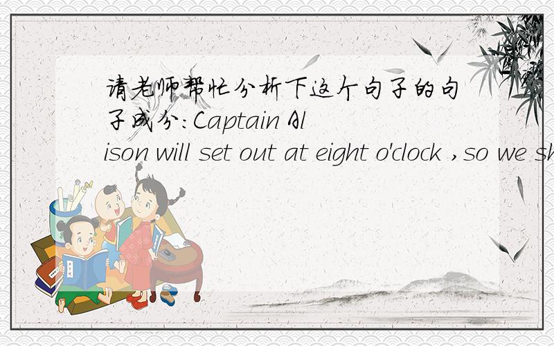 请老师帮忙分析下这个句子的句子成分:Captain Alison will set out at eight o'clock ,so we shall have plenty of time.