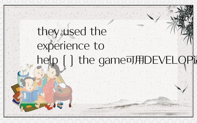 they used the experience to help [ ] the game可用DEVELOP适当形式
