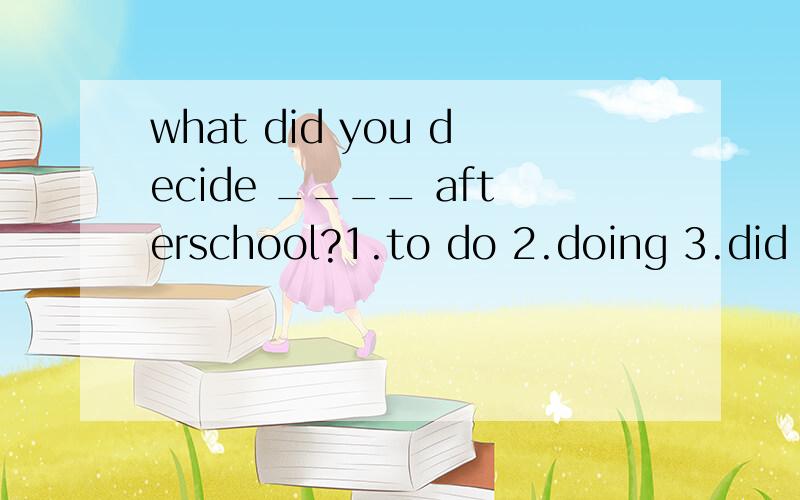 what did you decide ____ afterschool?1.to do 2.doing 3.did 4.do