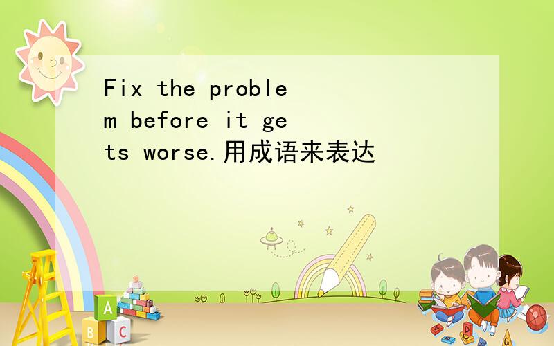 Fix the problem before it gets worse.用成语来表达