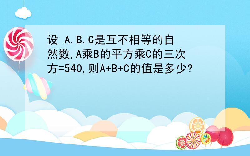 设 A.B.C是互不相等的自然数,A乘B的平方乘C的三次方=540,则A+B+C的值是多少?