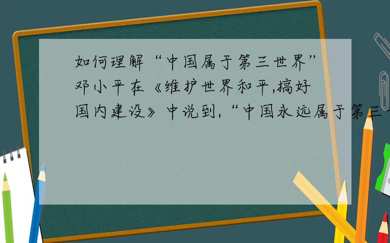 如何理解“中国属于第三世界”邓小平在《维护世界和平,搞好国内建设》中说到,“中国永远属于第三世界.”如何理解“中国永远属于第三世界”?原材料为：中国永远属于第三世界,这是我