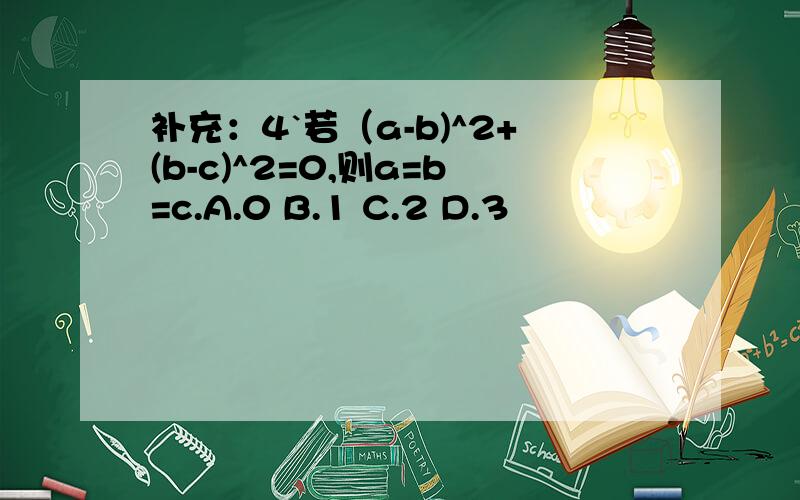 补充：4`若（a-b)^2+(b-c)^2=0,则a=b=c.A.0 B.1 C.2 D.3