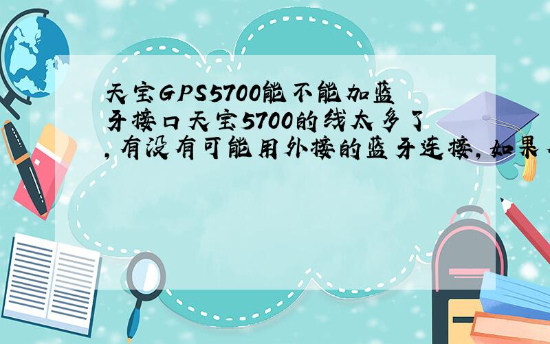 天宝GPS5700能不能加蓝牙接口天宝5700的线太多了,有没有可能用外接的蓝牙连接,如果有哪能买到?