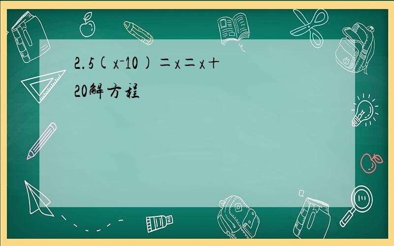 2.5(x－10)＝x＝x＋20解方程