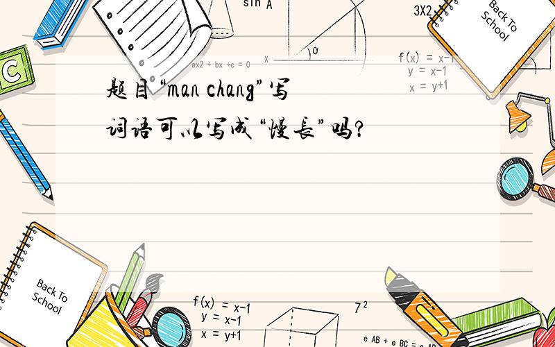 题目“man chang”写词语可以写成“慢长”吗?